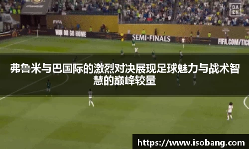 弗鲁米与巴国际的激烈对决展现足球魅力与战术智慧的巅峰较量