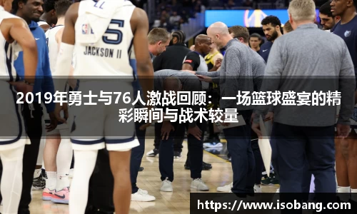 2019年勇士与76人激战回顾：一场篮球盛宴的精彩瞬间与战术较量