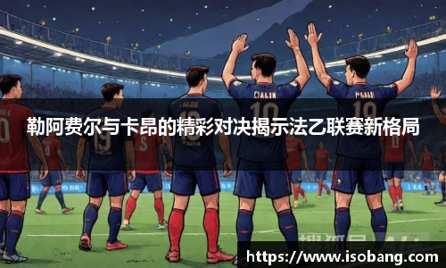 勒阿费尔与卡昂的精彩对决揭示法乙联赛新格局